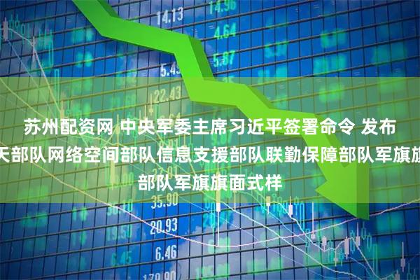 苏州配资网 中央军委主席习近平签署命令 发布军事航天部队网络空间部队信息支援部队联勤保障部队军旗旗面式样