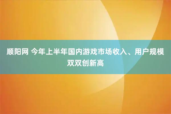 顺阳网 今年上半年国内游戏市场收入、用户规模双双创新高