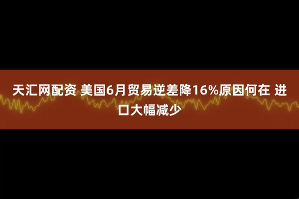 天汇网配资 美国6月贸易逆差降16%原因何在 进口大幅减少
