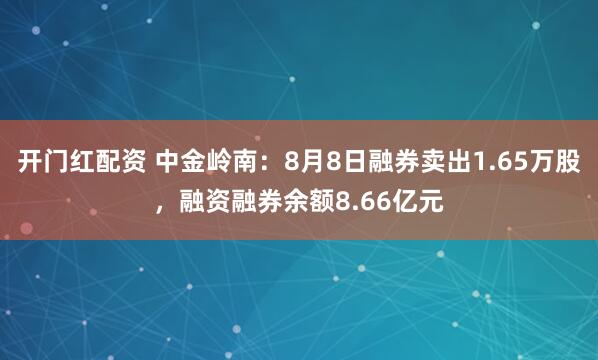 开门红配资 中金岭南：8月8日融券卖出1.65万股，融资融券余额8.66亿元