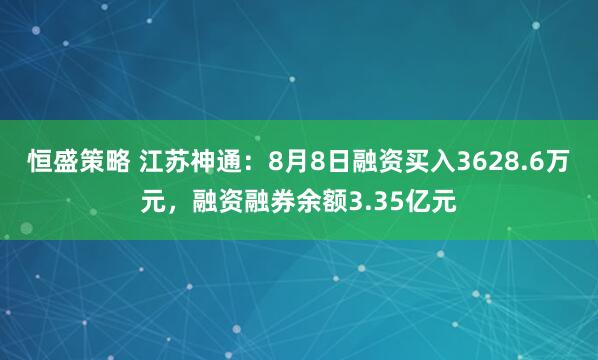 恒盛策略 江苏神通：8月8日融资买入3628.6万元，融资融券余额3.35亿元