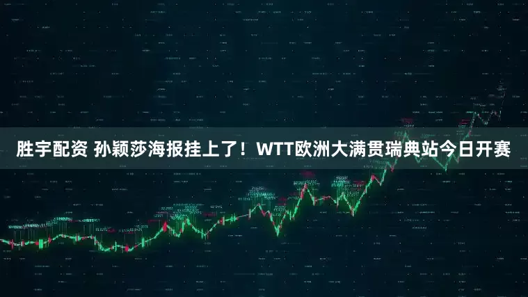胜宇配资 孙颖莎海报挂上了！WTT欧洲大满贯瑞典站今日开赛