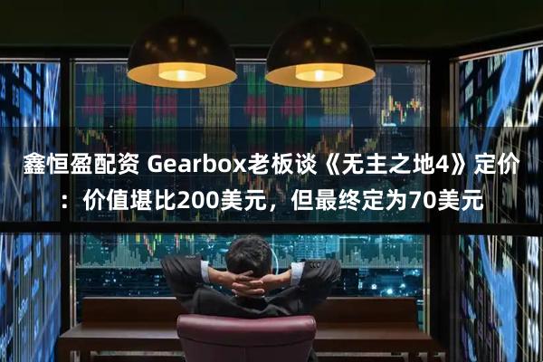 鑫恒盈配资 Gearbox老板谈《无主之地4》定价：价值堪比200美元，但最终定为70美元