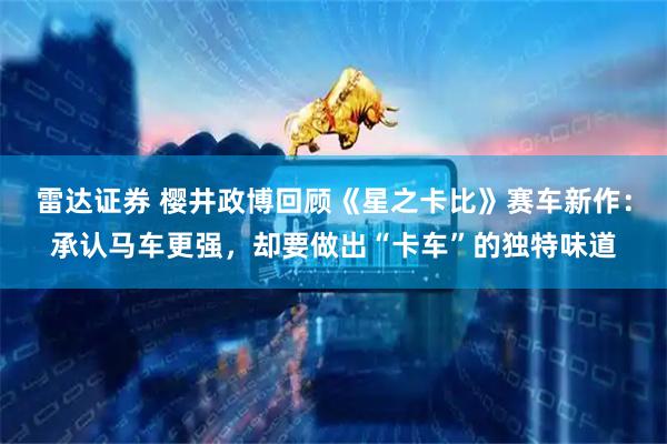雷达证券 樱井政博回顾《星之卡比》赛车新作：承认马车更强，却要做出“卡车”的独特味道