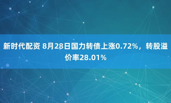 新时代配资 8月28日国力转债上涨0.72%，转股溢价率28.01%