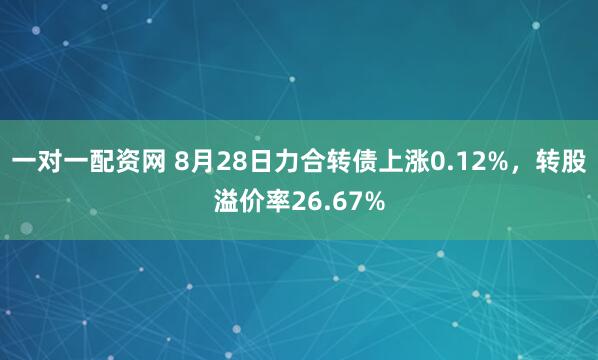 一对一配资网 8月28日力合转债上涨0.12%，转股溢价率26.67%