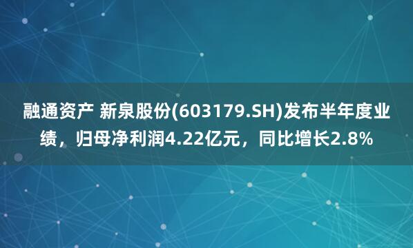 融通资产 新泉股份(603179.SH)发布半年度业绩，归母净利润4.22亿元，同比增长2.8%