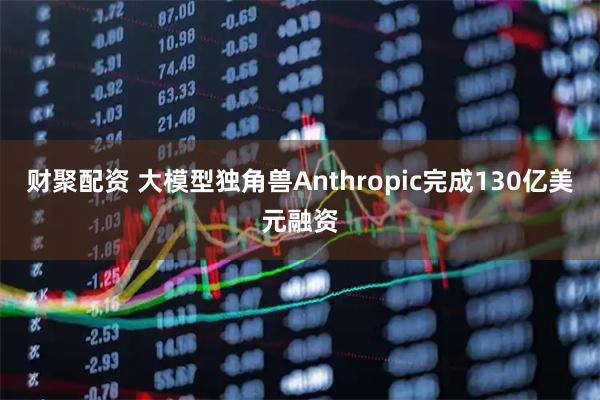 财聚配资 大模型独角兽Anthropic完成130亿美元融资