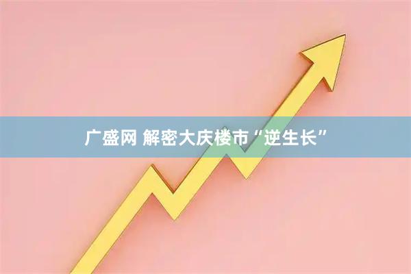 广盛网 解密大庆楼市“逆生长”