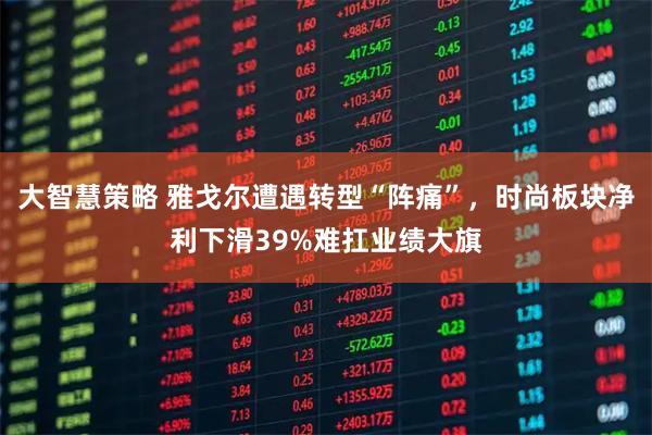 大智慧策略 雅戈尔遭遇转型“阵痛”，时尚板块净利下滑39%难扛业绩大旗