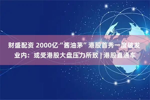 财盛配资 2000亿“酱油茅”港股首秀一度破发  业内：或受港股大盘压力所致 | 港股直通车