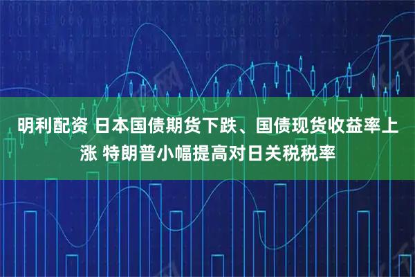 明利配资 日本国债期货下跌、国债现货收益率上涨 特朗普小幅提高对日关税税率