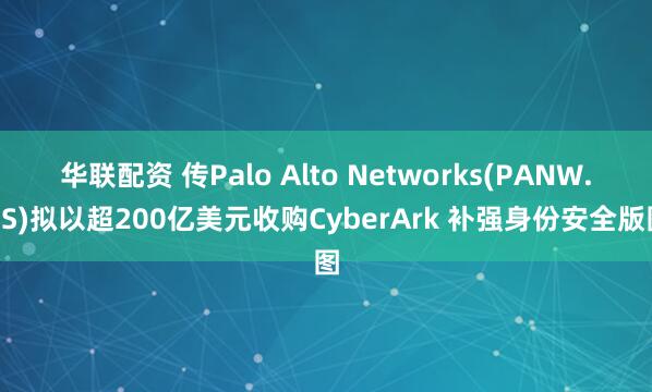 华联配资 传Palo Alto Networks(PANW.US)拟以超200亿美元收购CyberArk 补强身份安全版图