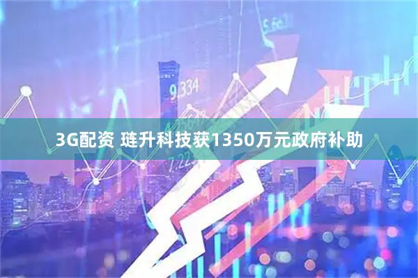3G配资 琏升科技获1350万元政府补助