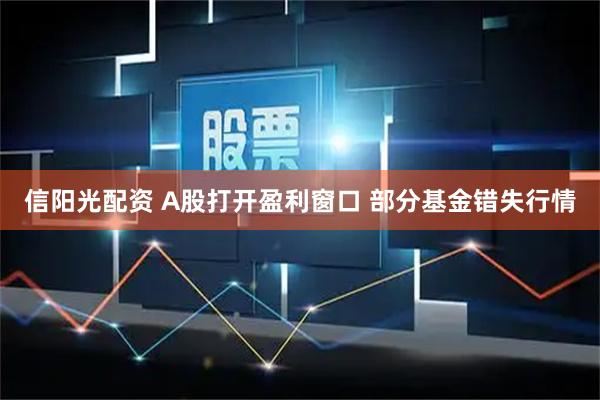 信阳光配资 A股打开盈利窗口 部分基金错失行情