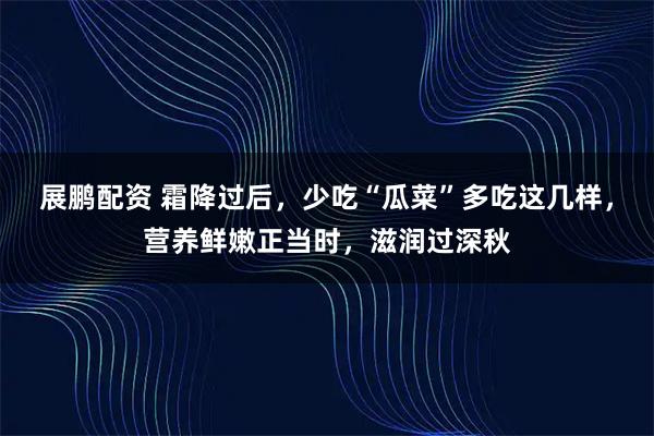 展鹏配资 霜降过后，少吃“瓜菜”多吃这几样，营养鲜嫩正当时，滋润过深秋