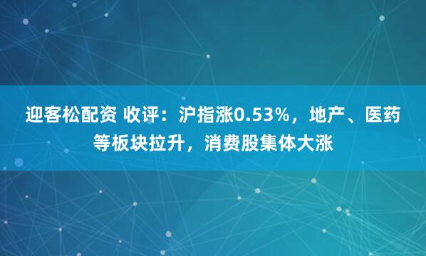 迎客松配资 收评：沪指涨0.53%，地产、医药等板块拉升，消费股集体大涨