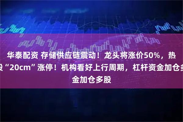 华泰配资 存储供应链震动！龙头将涨价50%，热门股“20cm”涨停！机构看好上行周期，杠杆资金加仓多股