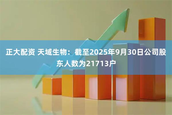 正大配资 天域生物：截至2025年9月30日公司股东人数为21713户
