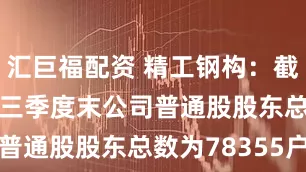 汇巨福配资 精工钢构：截至2025年三季度末公司普通股股东总数为78355户