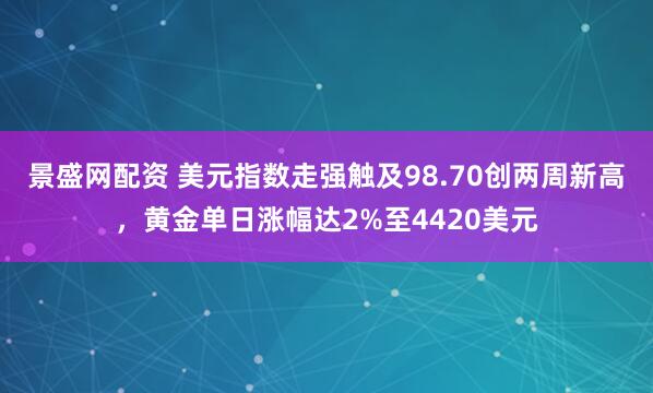 景盛网配资 美元指数走强触及98.70创两周新高，黄金单日涨幅达2%至4420美元