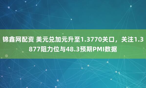 锦鑫网配资 美元兑加元升至1.3770关口，关注1.3877阻力位与48.3预期PMI数据