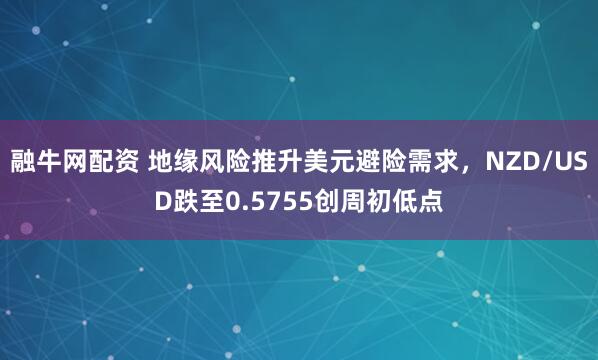 融牛网配资 地缘风险推升美元避险需求，NZD/USD跌至0.5755创周初低点