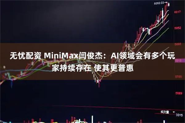 无忧配资 MiniMax闫俊杰：AI领域会有多个玩家持续存在 使其更普惠