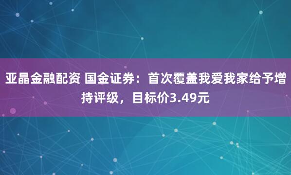 亚晶金融配资 国金证券：首次覆盖我爱我家给予增持评级，目标价3.49元