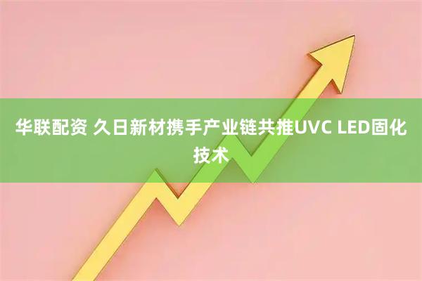 华联配资 久日新材携手产业链共推UVC LED固化技术