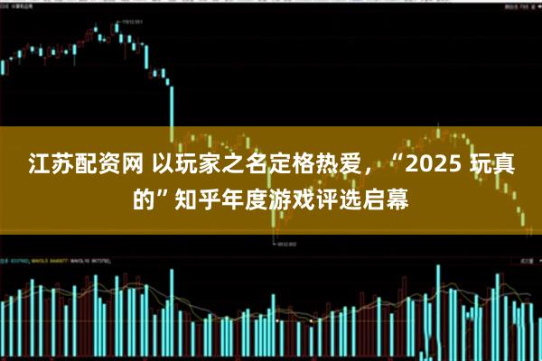 江苏配资网 以玩家之名定格热爱，“2025 玩真的”知乎年度游戏评选启幕
