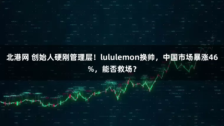北港网 创始人硬刚管理层！lululemon换帅，中国市场暴涨46%，能否救场？