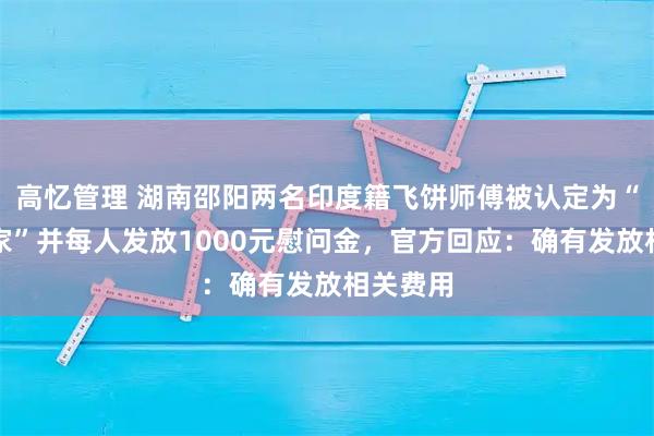 高忆管理 湖南邵阳两名印度籍飞饼师傅被认定为“外籍专家”并每人发放1000元慰问金，官方回应：确有发放相关费用