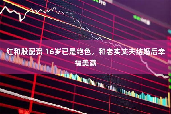 红和股配资 16岁已是绝色,和老实丈夫结婚后幸福美满