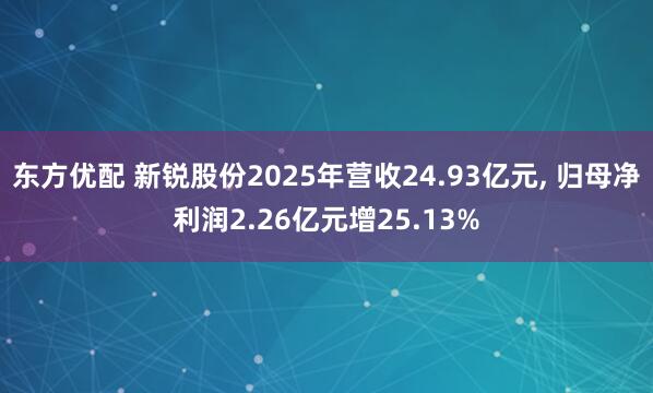 东方优配 新锐股份2025年营收24.93亿元, 归母净利润2.26亿元增25.13%