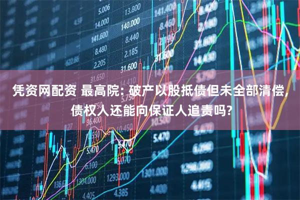 凭资网配资 最高院: 破产以股抵债但未全部清偿, 债权人还能向保证人追责吗?