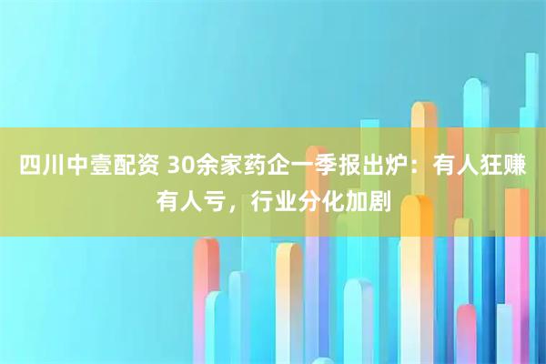 四川中壹配资 30余家药企一季报出炉：有人狂赚有人亏，行业分化加剧