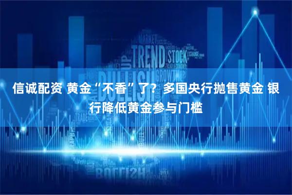 信诚配资 黄金“不香”了？多国央行抛售黄金 银行降低黄金参与门槛